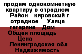 продам однокомнатную квартиру в отрадном › Район ­ кировский г.отрадное  › Улица ­ гагарина › Дом ­ 16 › Общая площадь ­ 42 › Цена ­ 2 450 000 - Ленинградская обл. Недвижимость » Квартиры продажа   . Ленинградская обл.